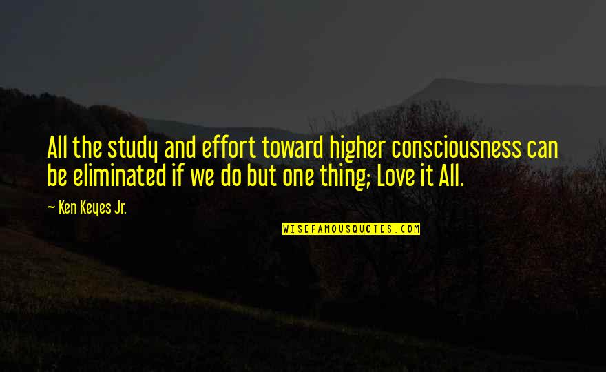 Love Effort Quotes By Ken Keyes Jr.: All the study and effort toward higher consciousness