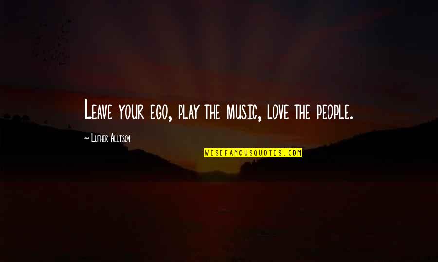 Love Ego Quotes By Luther Allison: Leave your ego, play the music, love the Love Ego Quotes By Luther Allison: Leave your ego, play the music, love the