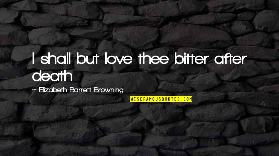 Love Elizabeth Barrett Browning Quotes By Elizabeth Barrett Browning: I shall but love thee bitter after death