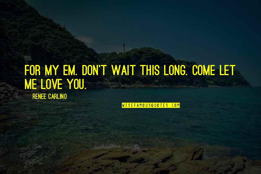 Love Em All Quotes By Renee Carlino: For my Em. Don't wait this long. Come