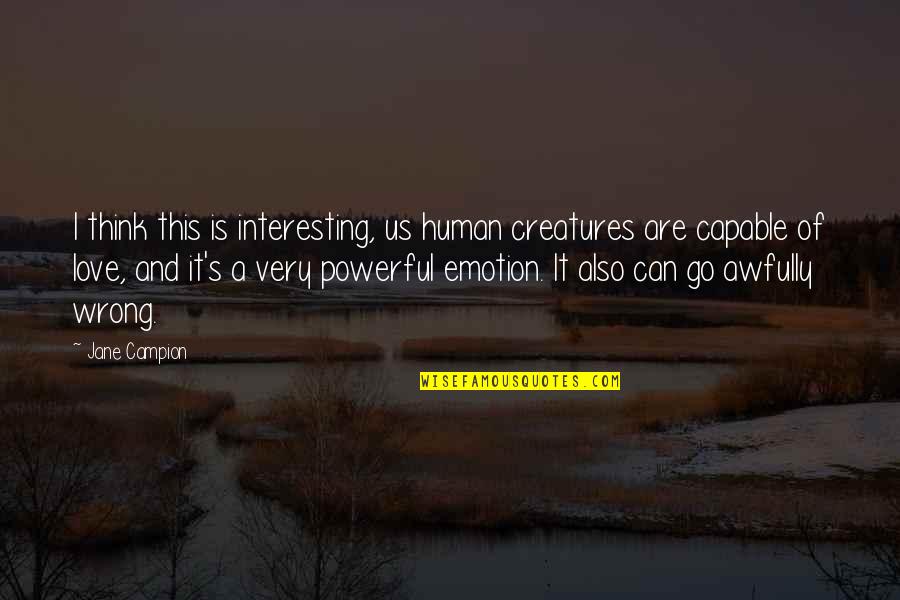 Love Emotion Quotes By Jane Campion: I think this is interesting, us human creatures