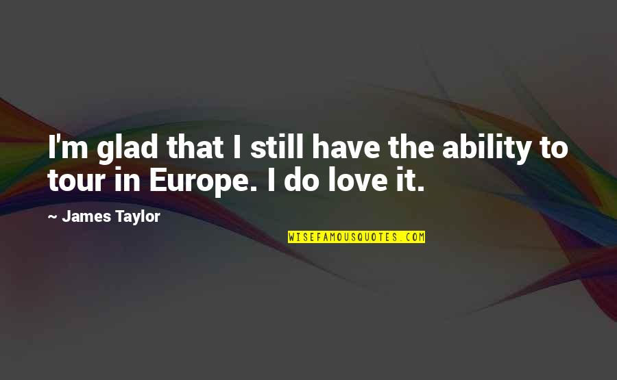Love Europe Quotes By James Taylor: I'm glad that I still have the ability