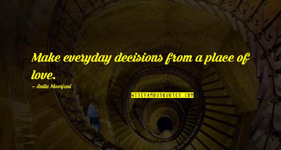 Love Everyday Quotes By Anita Moorjani: Make everyday decisions from a place of love.