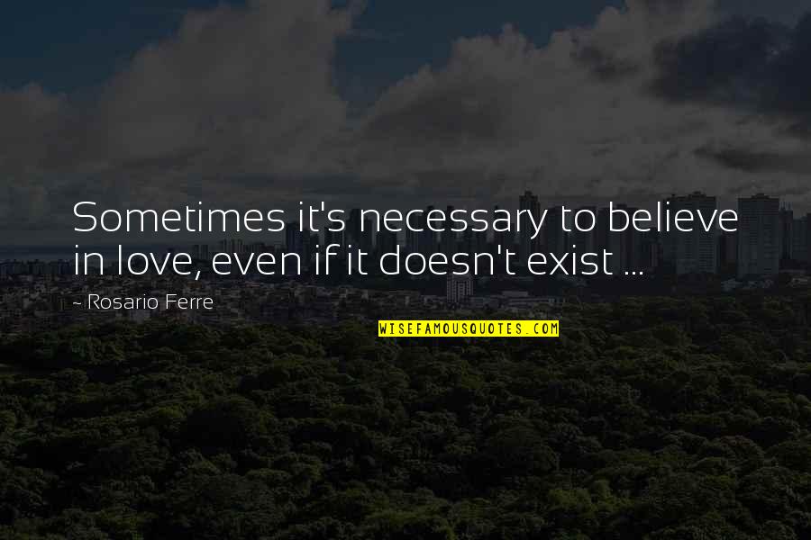 Love Exist Quotes By Rosario Ferre: Sometimes it's necessary to believe in love, even