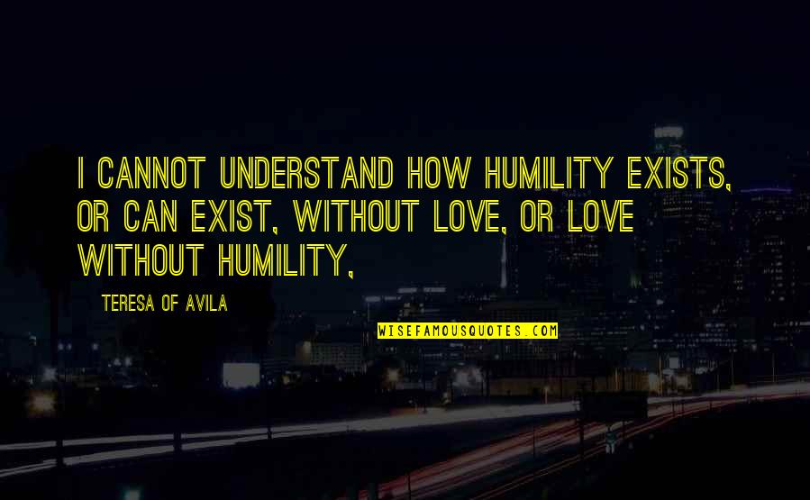 Love Exists Quotes By Teresa Of Avila: I cannot understand how humility exists, or can Love Exists Quotes By Teresa Of Avila: I cannot understand how humility exists, or can