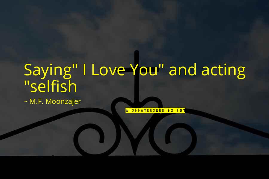 Love F Quotes By M.F. Moonzajer: Saying" I Love You" and acting "selfish Love F Quotes By M.F. Moonzajer: Saying" I Love You" and acting "selfish