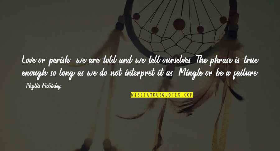 Love Failure Quotes By Phyllis McGinley: Love or perish" we are told and we