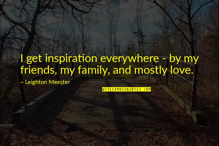 Love Family And Friends Quotes By Leighton Meester: I get inspiration everywhere - by my friends, Love Family And Friends Quotes By Leighton Meester: I get inspiration everywhere - by my friends,