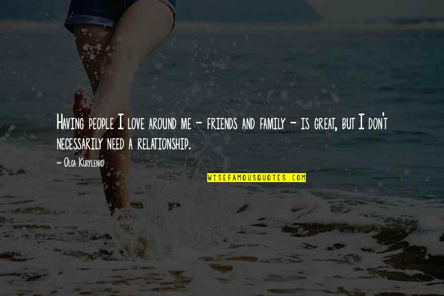 Love Family And Friends Quotes By Olga Kurylenko: Having people I love around me - friends Love Family And Friends Quotes By Olga Kurylenko: Having people I love around me - friends