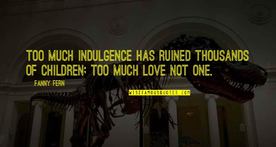 Love Fern Quotes By Fanny Fern: Too much indulgence has ruined thousands of children;