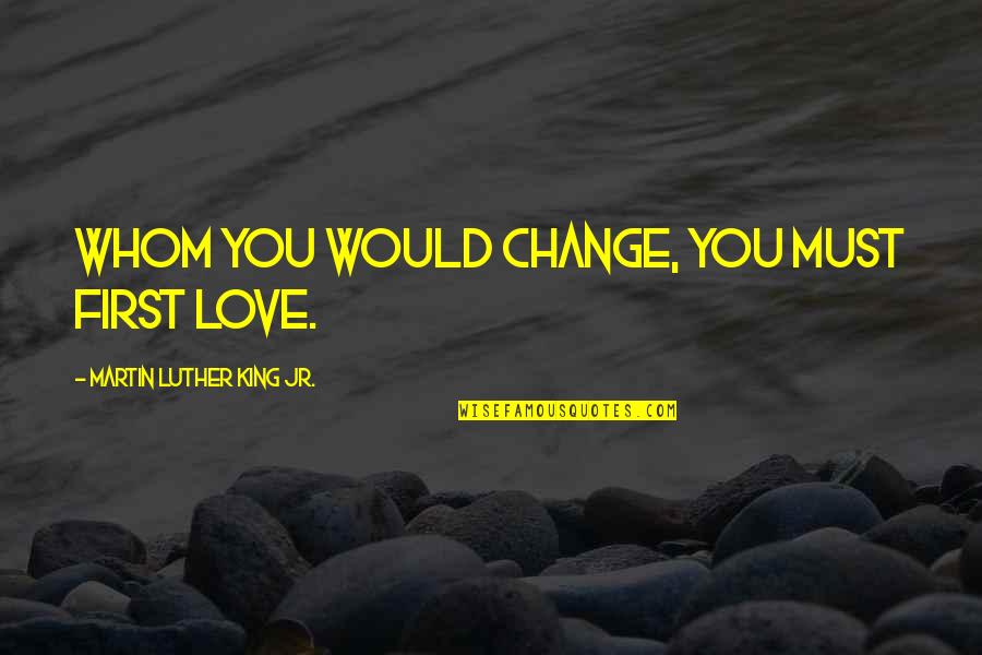 Love First Love Quotes By Martin Luther King Jr.: Whom you would change, you must first love.