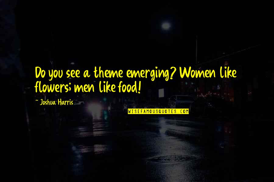 Love Flowers Quotes By Joshua Harris: Do you see a theme emerging? Women like Love Flowers Quotes By Joshua Harris: Do you see a theme emerging? Women like
