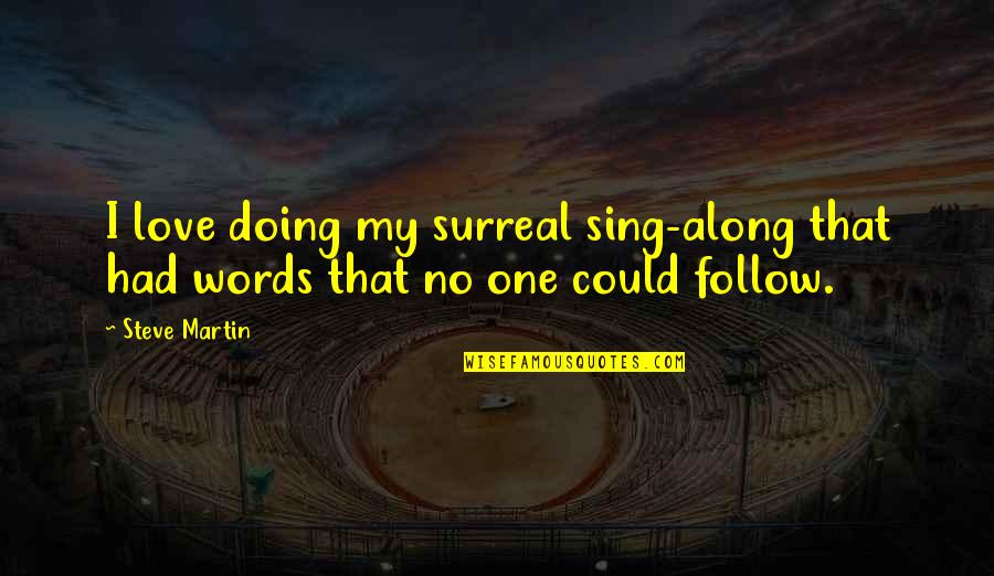 Love Follow Quotes By Steve Martin: I love doing my surreal sing-along that had