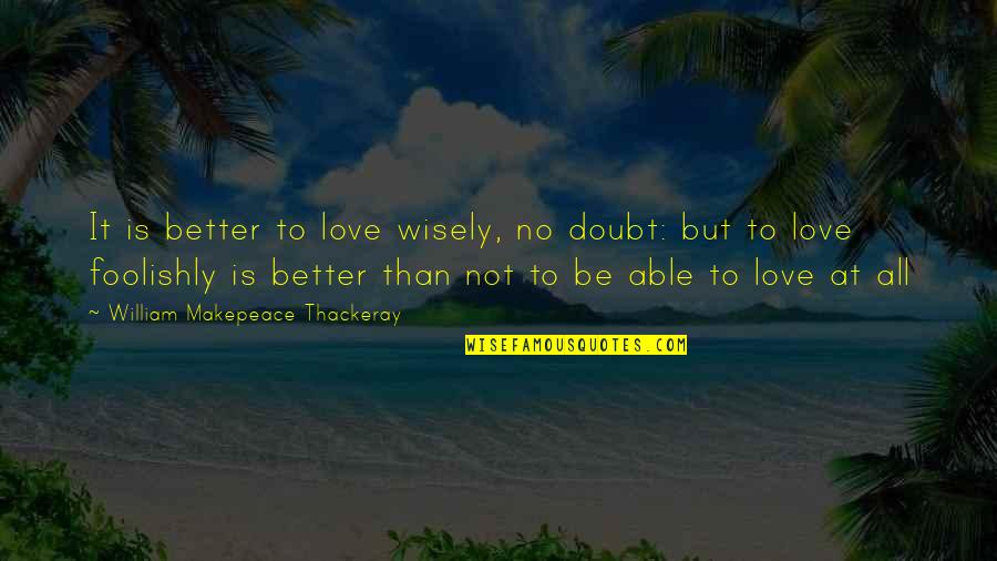 Love Foolishly Quotes By William Makepeace Thackeray: It is better to love wisely, no doubt: