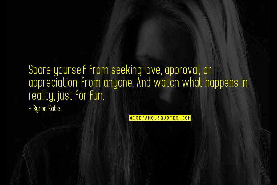 Love For Fun Quotes By Byron Katie: Spare yourself from seeking love, approval, or appreciation-from
