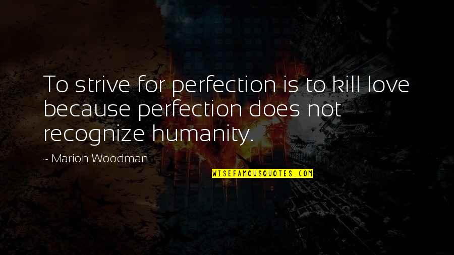 Love For Humanity Quotes By Marion Woodman: To strive for perfection is to kill love