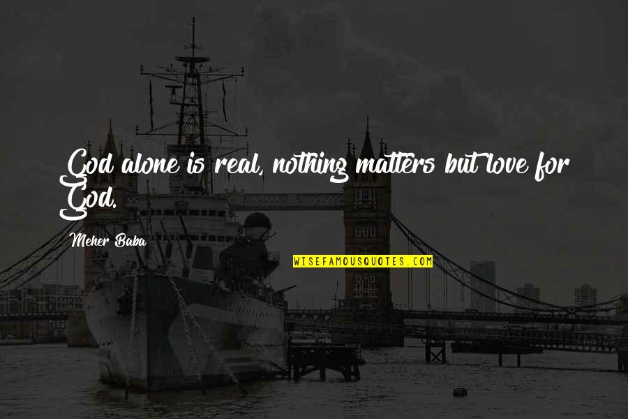 Love For Real Quotes By Meher Baba: God alone is real, nothing matters but love