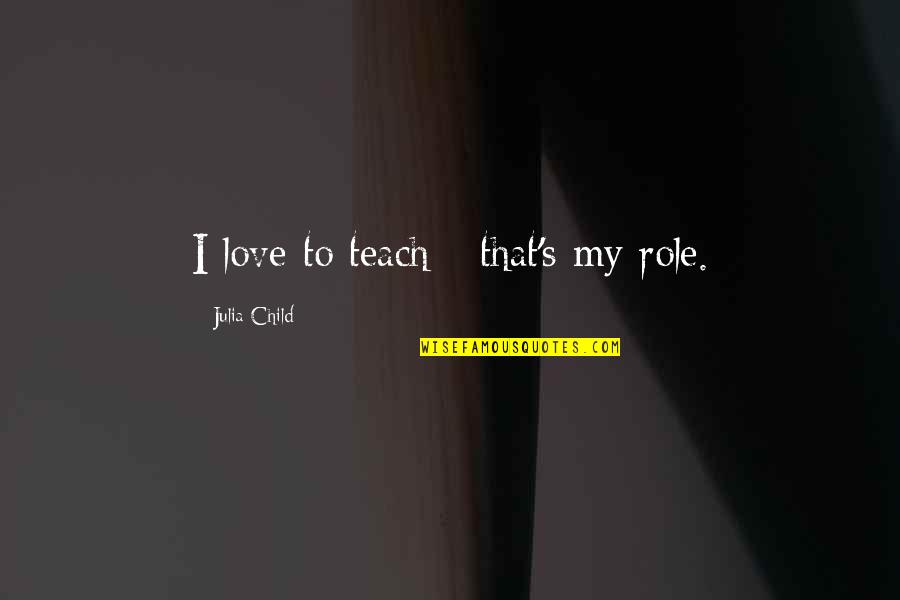 Love For Your Child Quotes By Julia Child: I love to teach - that's my role.