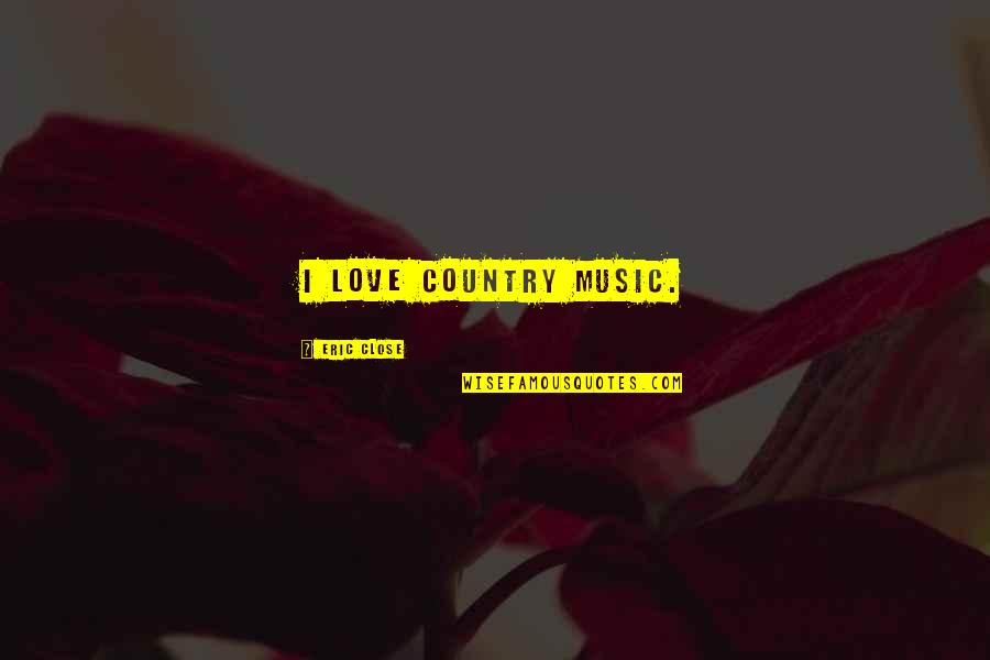 Love For Your Country Quotes By Eric Close: I love country music. Love For Your Country Quotes By Eric Close: I love country music.