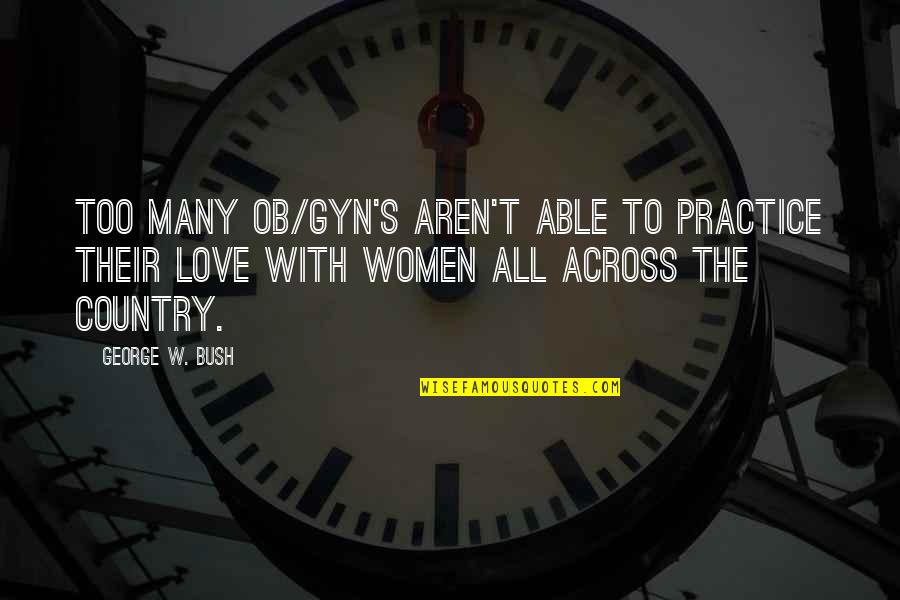 Love For Your Country Quotes By George W. Bush: Too many OB/GYN's aren't able to practice their Love For Your Country Quotes By George W. Bush: Too many OB/GYN's aren't able to practice their