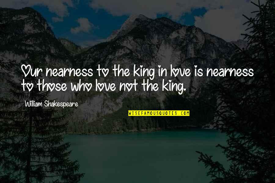 Love From Shakespeare Quotes By William Shakespeare: Our nearness to the king in love is