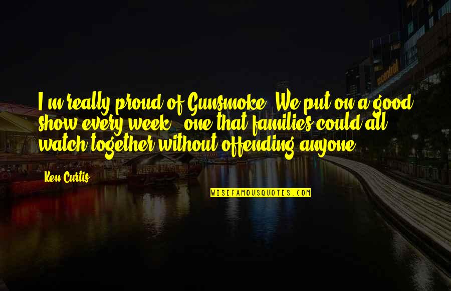 Love Getting Better Quotes By Ken Curtis: I'm really proud of Gunsmoke. We put on Love Getting Better Quotes By Ken Curtis: I'm really proud of Gunsmoke. We put on