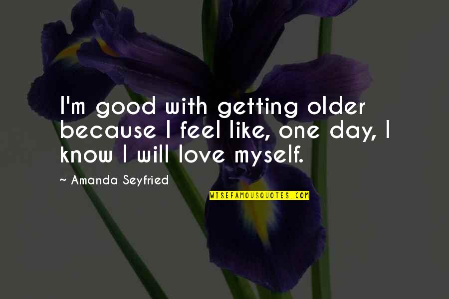 Love Getting To Know You Quotes By Amanda Seyfried: I'm good with getting older because I feel Love Getting To Know You Quotes By Amanda Seyfried: I'm good with getting older because I feel