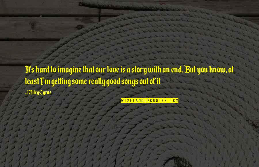 Love Getting To Know You Quotes By Miley Cyrus: It's hard to imagine that our love is Love Getting To Know You Quotes By Miley Cyrus: It's hard to imagine that our love is