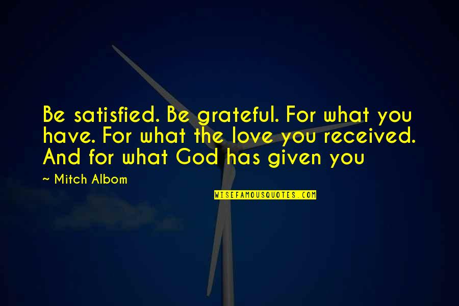 Love Given By God Quotes By Mitch Albom: Be satisfied. Be grateful. For what you have. Love Given By God Quotes By Mitch Albom: Be satisfied. Be grateful. For what you have.