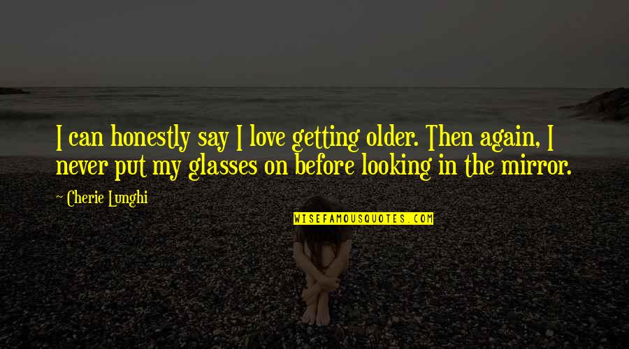 Love Glasses Quotes By Cherie Lunghi: I can honestly say I love getting older.