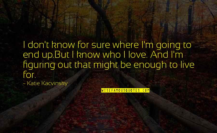 Love Going To End Quotes By Katie Kacvinsky: I don't know for sure where I'm going Love Going To End Quotes By Katie Kacvinsky: I don't know for sure where I'm going
