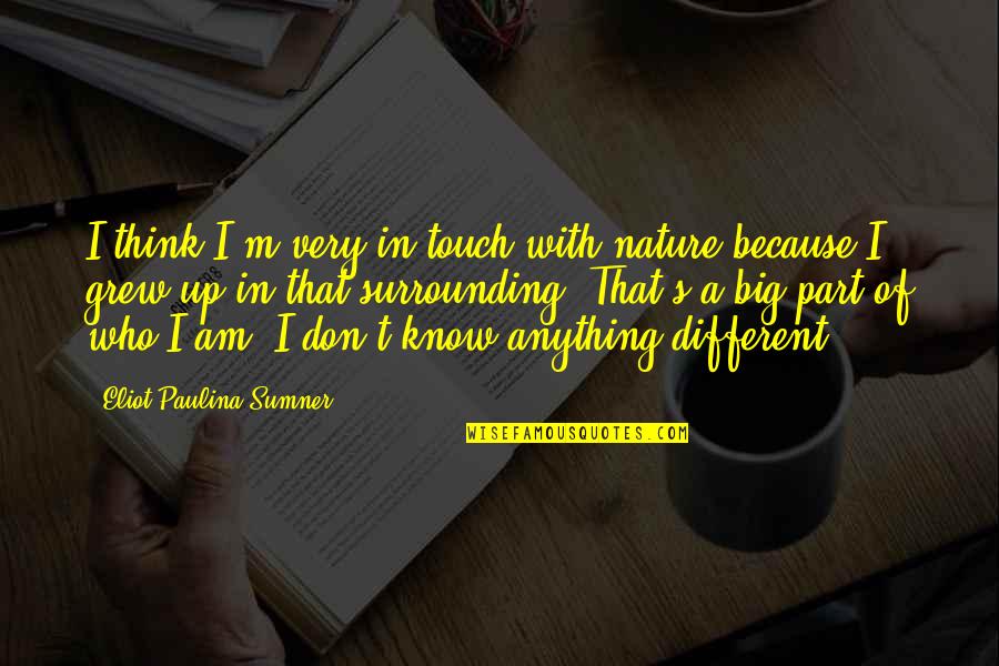 Love Growing Stronger Quotes By Eliot Paulina Sumner: I think I'm very in touch with nature