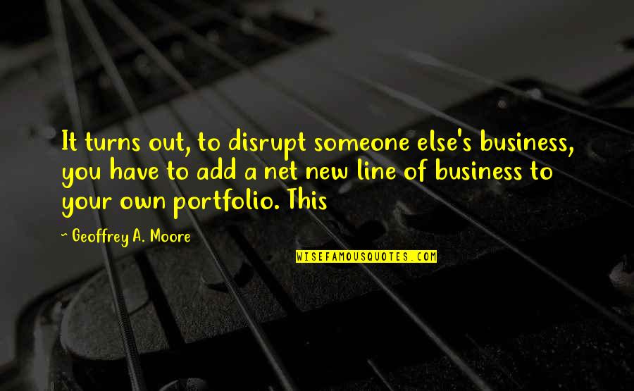 Love Growing Stronger Quotes By Geoffrey A. Moore: It turns out, to disrupt someone else's business,