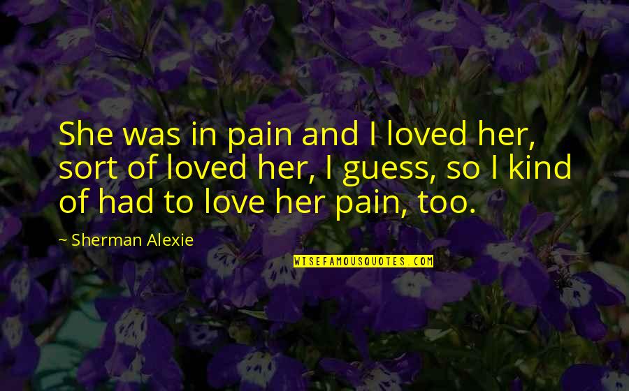 Love Guess Quotes By Sherman Alexie: She was in pain and I loved her,