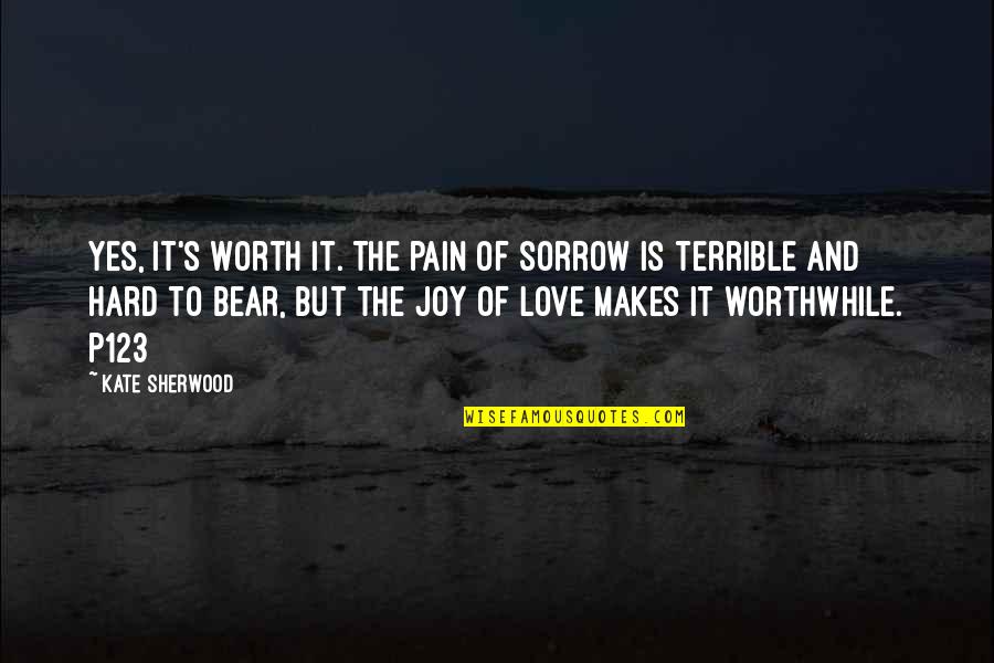 Love Hard But Worth It Quotes By Kate Sherwood: Yes, it's worth it. The pain of sorrow