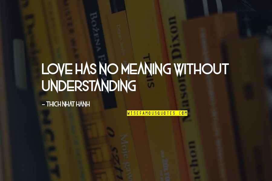 Love Has No Meaning Quotes By Thich Nhat Hanh: Love has no meaning without understanding