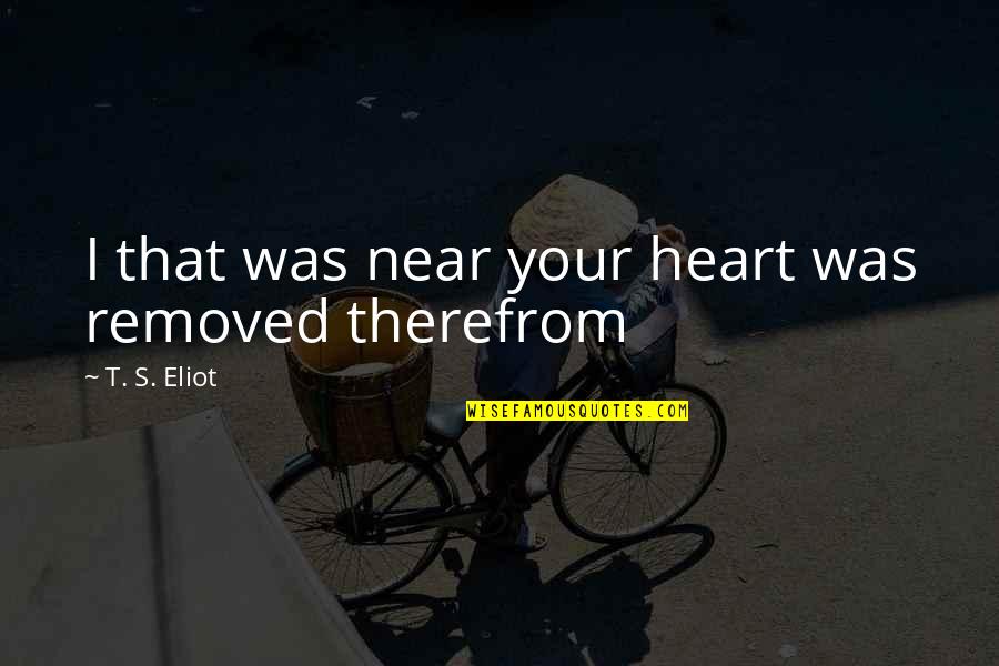 Love Heartbroken Quotes By T. S. Eliot: I that was near your heart was removed