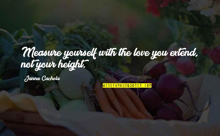 Love Height Quotes By Janna Cachola: Measure yourself with the love you extend, not