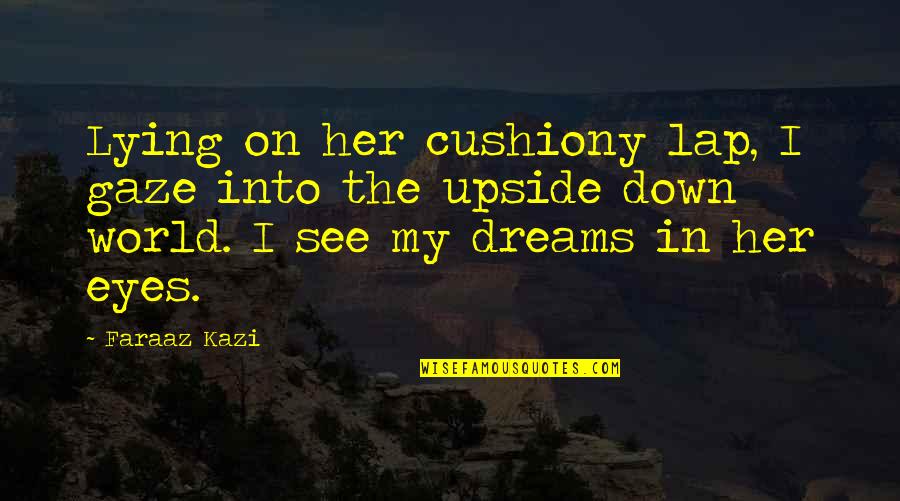 Love Her Eyes Quotes By Faraaz Kazi: Lying on her cushiony lap, I gaze into