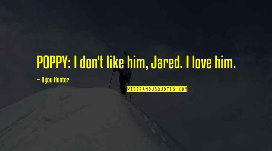 Love Him Like Quotes By Bijou Hunter: POPPY: I don't like him, Jared. I love
