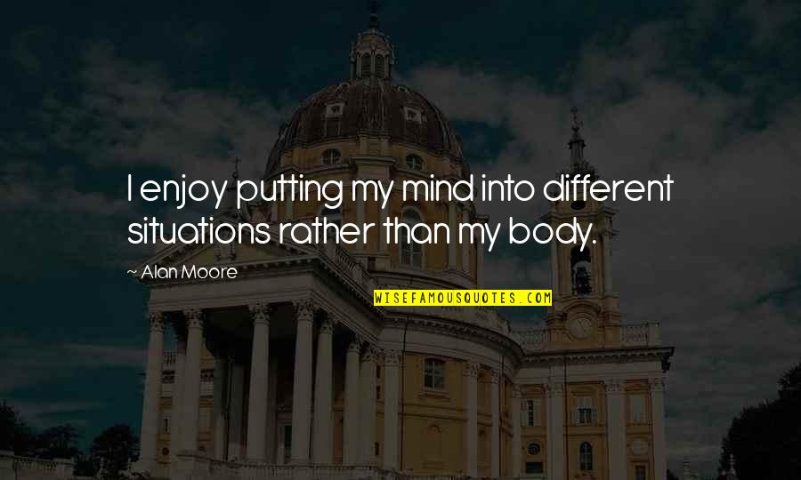 Love How You Look At Me Quotes By Alan Moore: I enjoy putting my mind into different situations