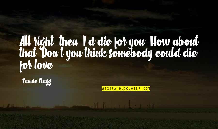 Love How You Quotes By Fannie Flagg: All right, then, I'd die for you. How Love How You Quotes By Fannie Flagg: All right, then, I'd die for you. How