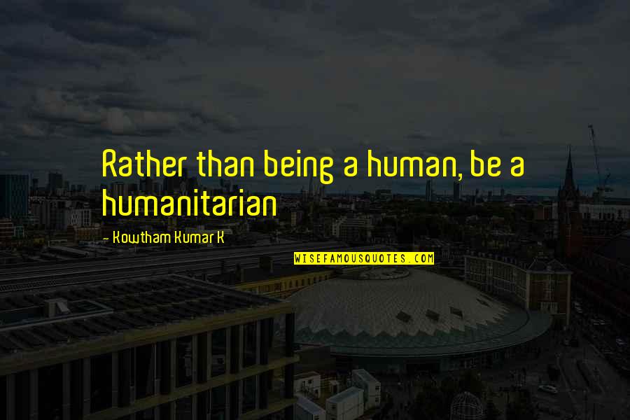 Love Human Being Quotes By Kowtham Kumar K: Rather than being a human, be a humanitarian