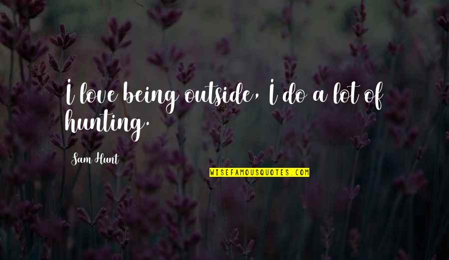 Love Hunt Quotes By Sam Hunt: I love being outside, I do a lot