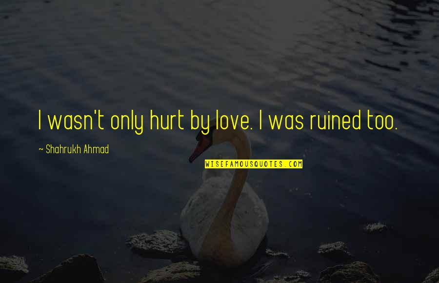 Love Hurt Feelings Quotes By Shahrukh Ahmad: I wasn't only hurt by love. I was