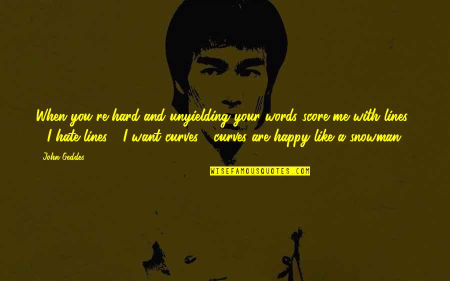Love I Want You To Be Happy Quotes By John Geddes: When you're hard and unyielding your words score Love I Want You To Be Happy Quotes By John Geddes: When you're hard and unyielding your words score