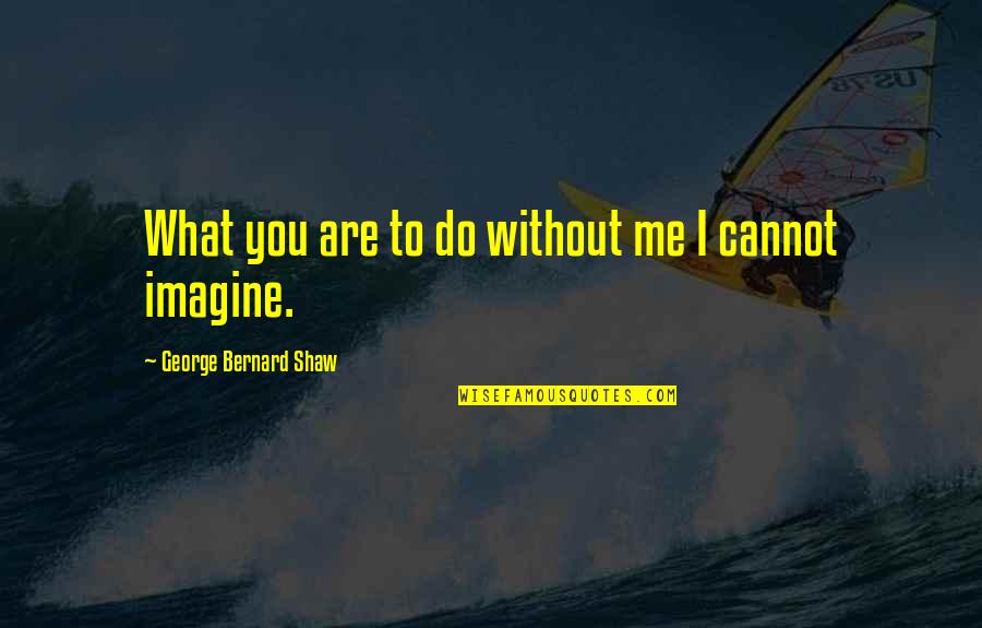 Love Imagine Quotes By George Bernard Shaw: What you are to do without me I