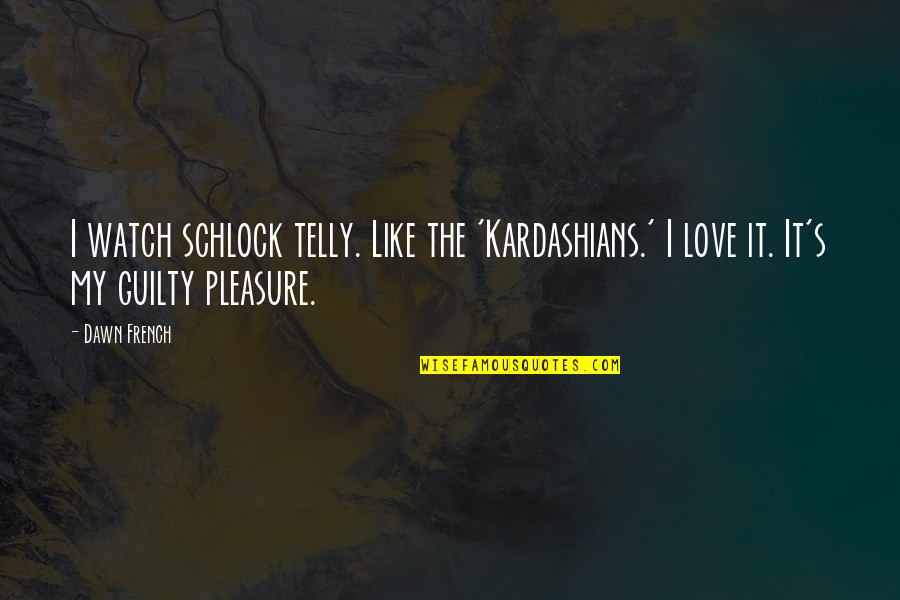 Love In French Quotes By Dawn French: I watch schlock telly. Like the 'Kardashians.' I
