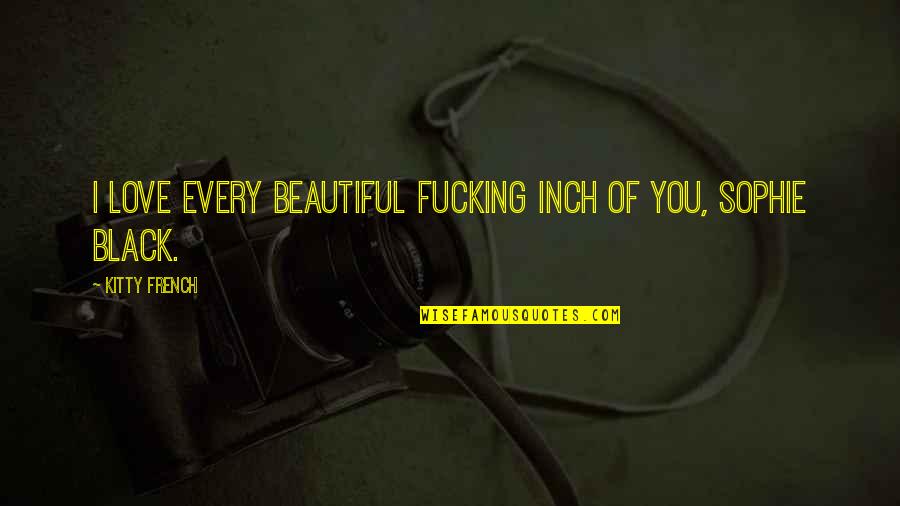 Love In French Quotes By Kitty French: I love every beautiful fucking inch of you,