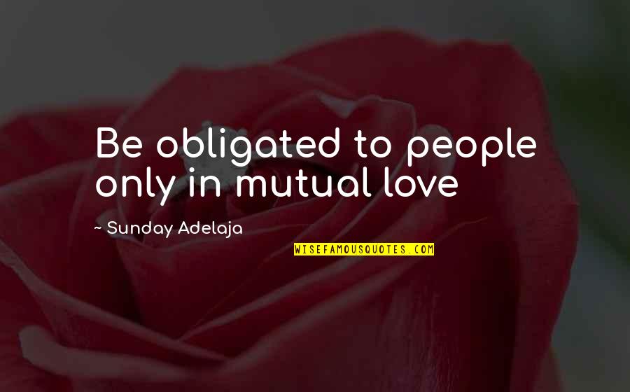 Love In God's Time Quotes By Sunday Adelaja: Be obligated to people only in mutual love